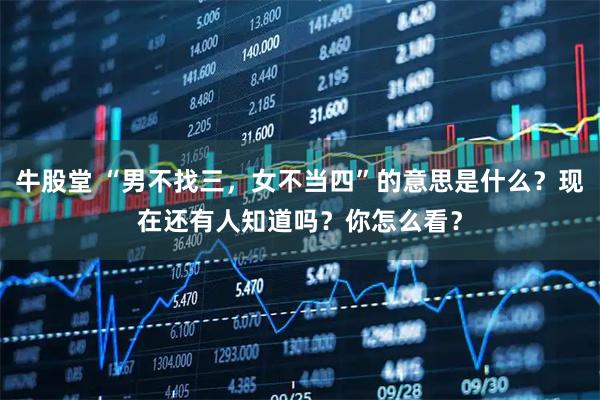 牛股堂 “男不找三，女不当四”的意思是什么？现在还有人知道吗？你怎么看？