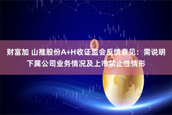 财富加 山推股份A+H收证监会反馈意见：需说明下属公司业务情况及上市禁止性情形