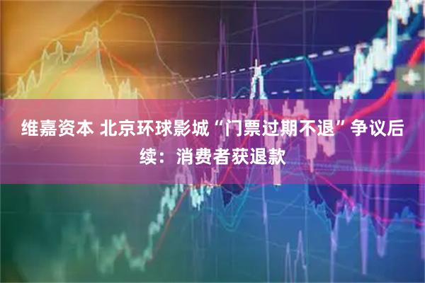 维嘉资本 北京环球影城“门票过期不退”争议后续：消费者获退款