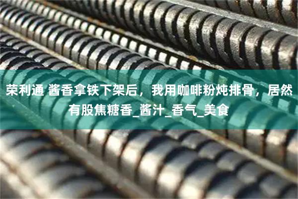 荣利通 酱香拿铁下架后，我用咖啡粉炖排骨，居然有股焦糖香_酱汁_香气_美食