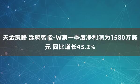 天金策略 涂鸦智能-W第一季度净利润为1580万美元 同比增长43.2%