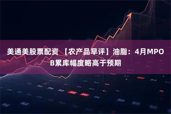 美通美股票配资 【农产品早评】油脂：4月MPOB累库幅度略高于预期