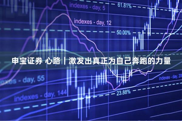 申宝证券 心路｜激发出真正为自己奔跑的力量