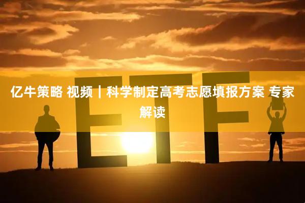 亿牛策略 视频｜科学制定高考志愿填报方案 专家解读