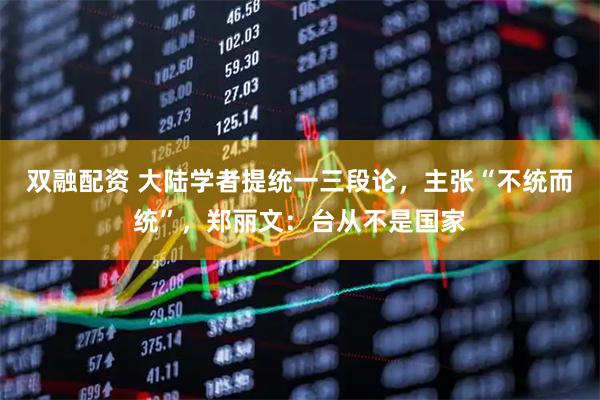 双融配资 大陆学者提统一三段论，主张“不统而统”，郑丽文：台从不是国家